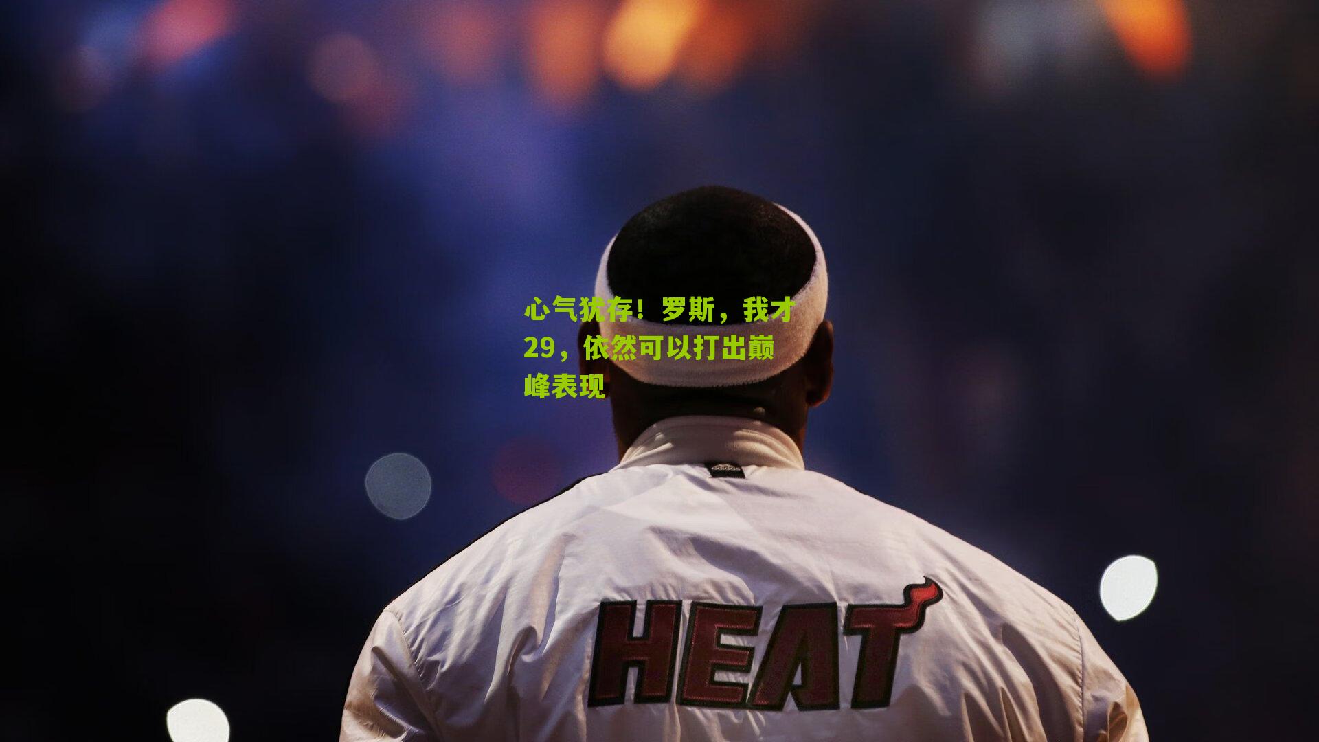 心气犹存!罗斯,我才29,依然可以打出巅峰表现