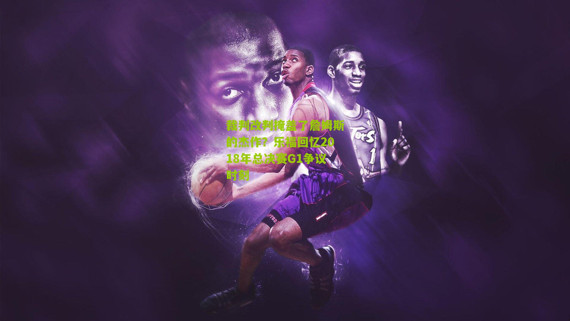 裁判改判掩盖了詹姆斯的杰作？乐福回忆2018年总决赛G1争议时刻